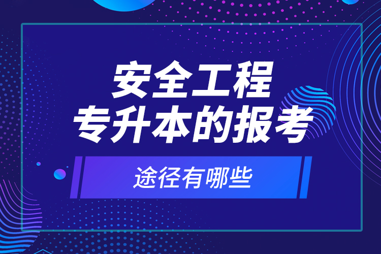 安全工程專升本的報考途徑有哪些？