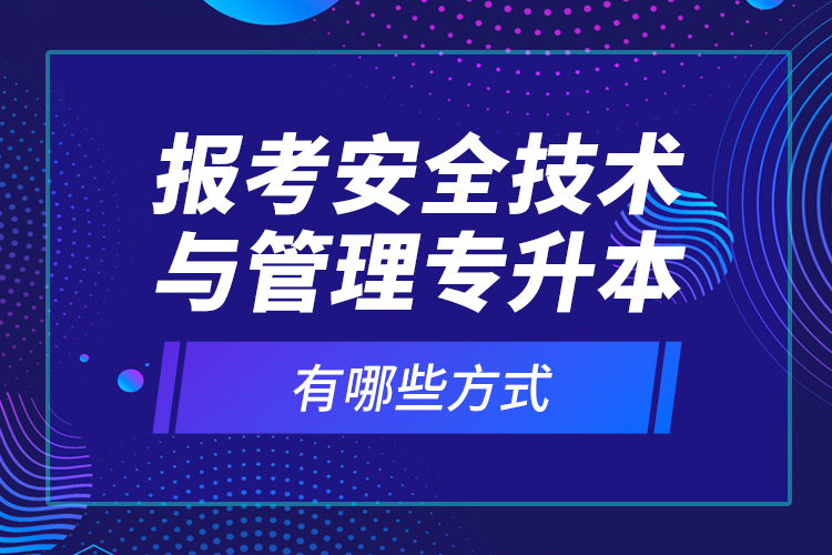 報考安全技術(shù)與管理專升本有哪些方式？