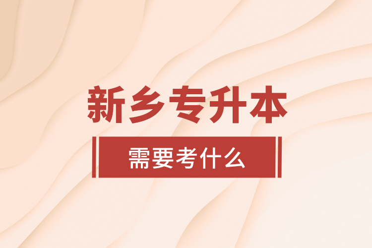 新鄉(xiāng)專(zhuān)升本需要考什么？