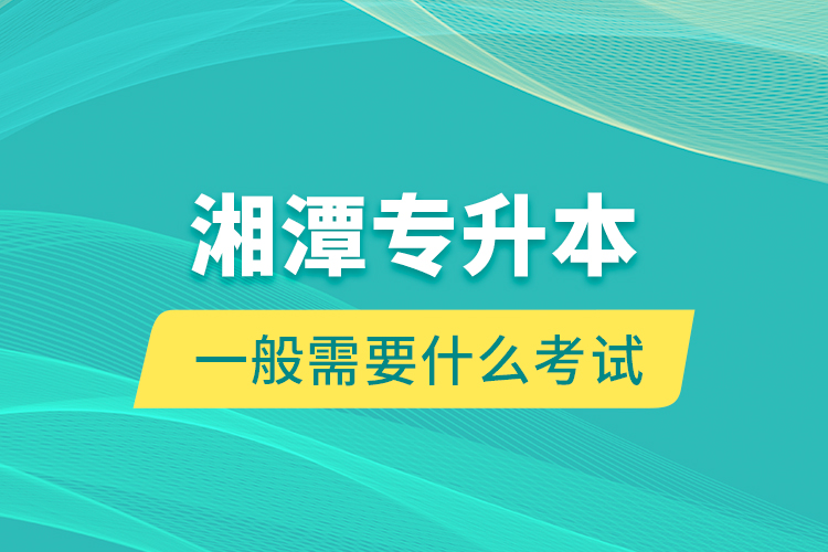 湘潭專升本一般需要什么考試？