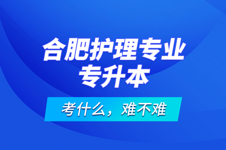 合肥護(hù)理專業(yè)專升本考什么，難不難？