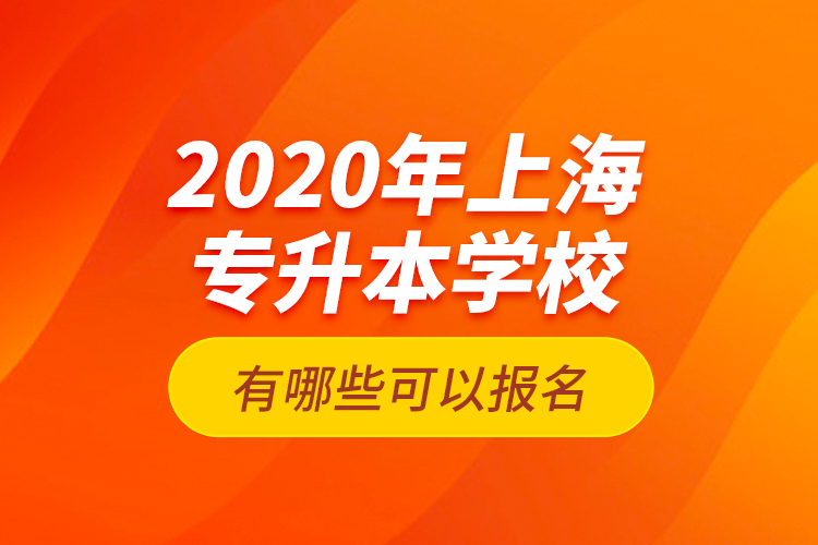 2020年上海專升本學(xué)校有哪些可以報(bào)名？