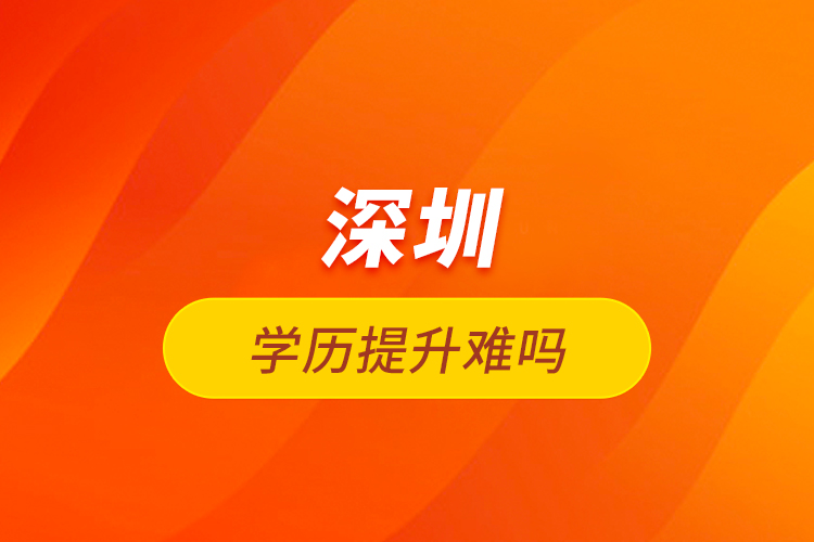 深圳學(xué)歷提升難嗎？