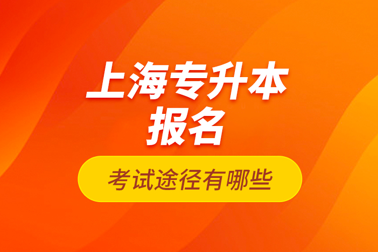 上海專升本報名考試途徑有哪些？