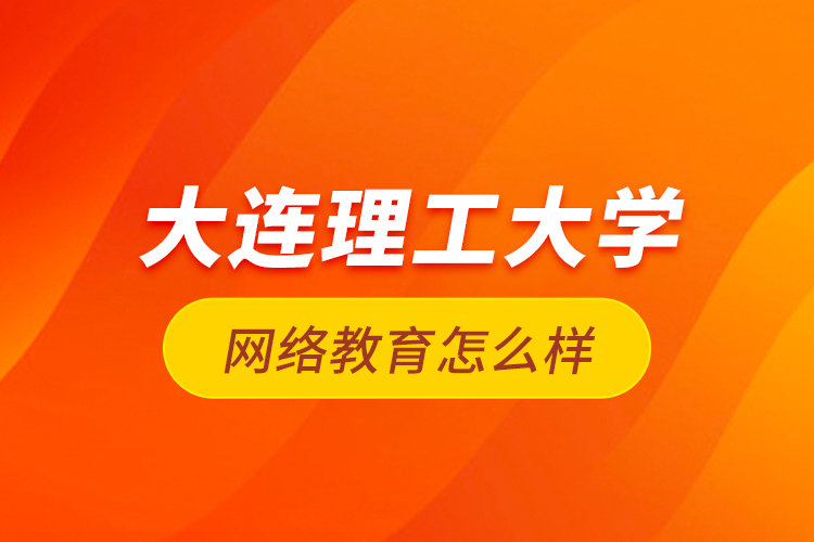 大連理工大學網(wǎng)絡教育怎么樣？