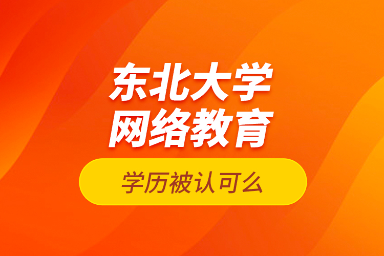 東北大學(xué)網(wǎng)絡(luò)教育學(xué)歷被認(rèn)可么？