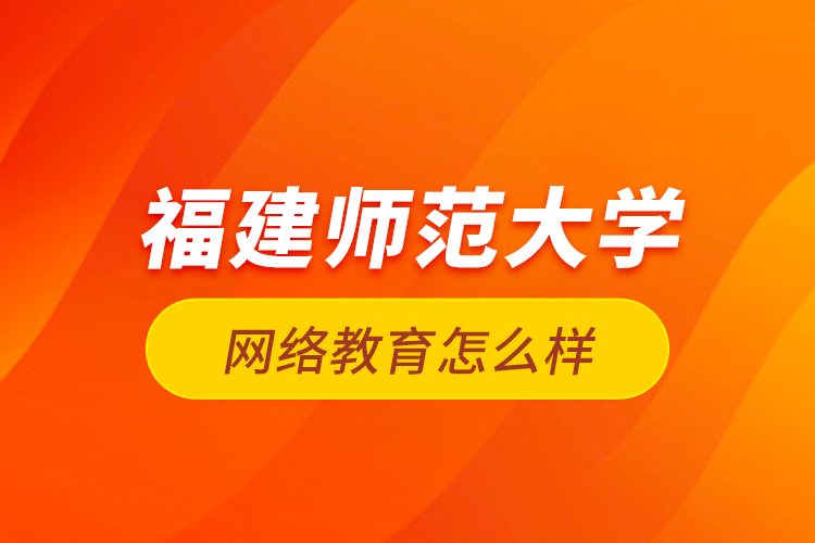 福建師范大學(xué)網(wǎng)絡(luò)教育怎么樣？