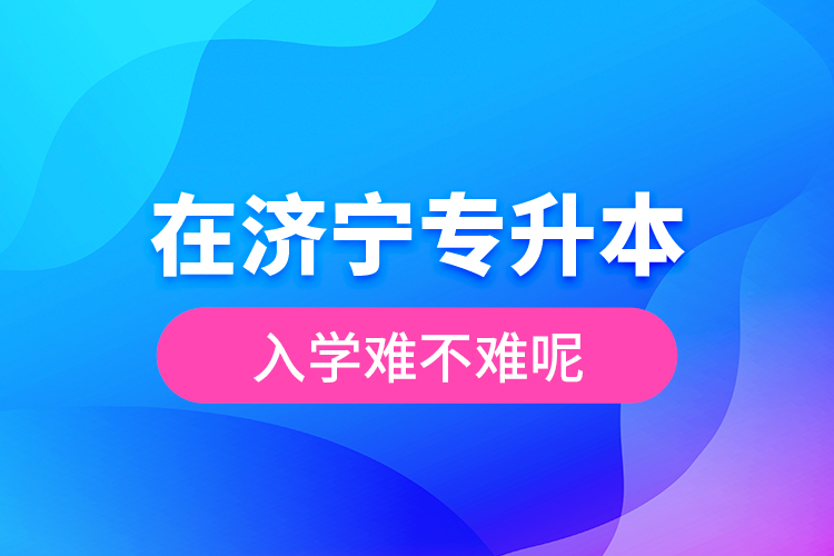 在濟寧專升本入學難不難呢？