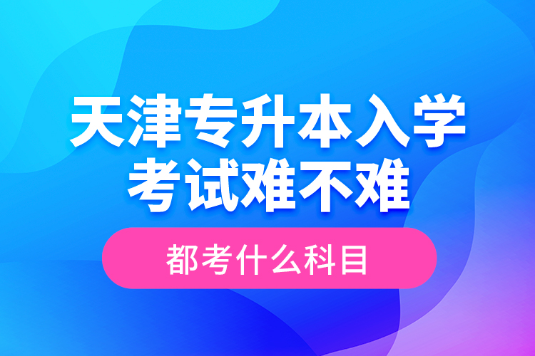 天津?qū)Ｉ救雽W(xué)考試難不難，都考什么科目？