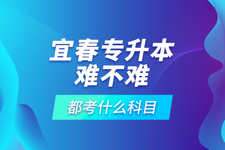 宜春專升本難不難，都考什么科目？