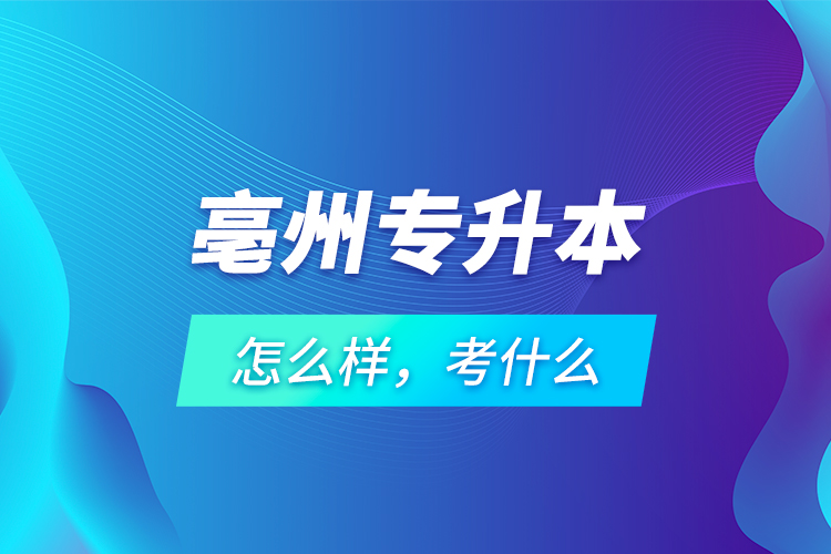 亳州專升本怎么樣，考什么？