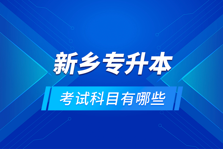 新鄉(xiāng)專升本考試科目有哪些？