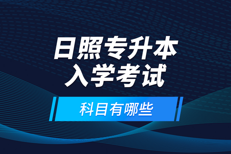 日照專升本入學(xué)考試科目有哪些？