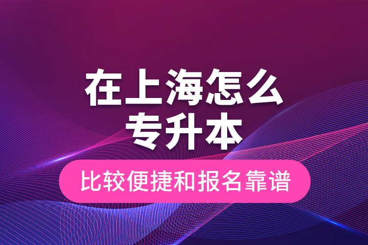 在上海怎么專(zhuān)升本比較便捷和報(bào)名靠譜？