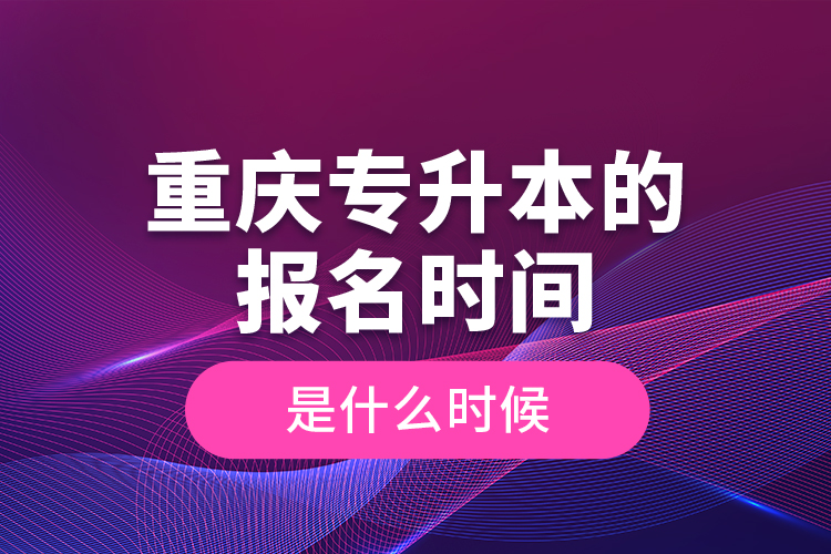 重慶專升本的報(bào)名時(shí)間是什么時(shí)候？