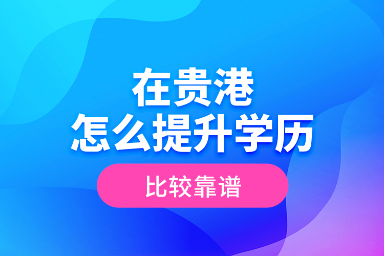 在貴港怎么提升學歷比較靠譜？