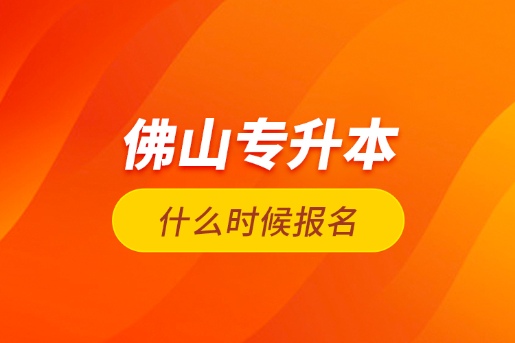 佛山專升本什么時候報名？