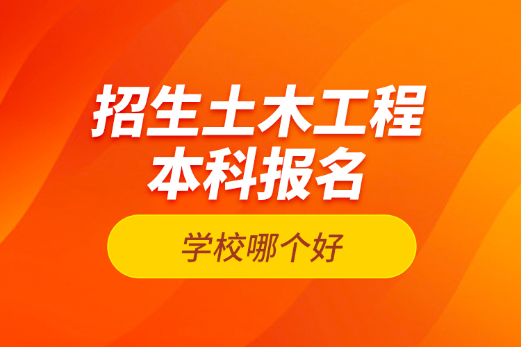 招生土木工程本科報(bào)名學(xué)校哪個(gè)好？