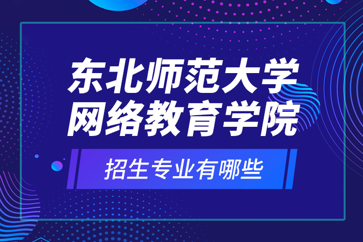 東北師范大學(xué)網(wǎng)絡(luò)教育學(xué)院招生專業(yè)有哪些？
