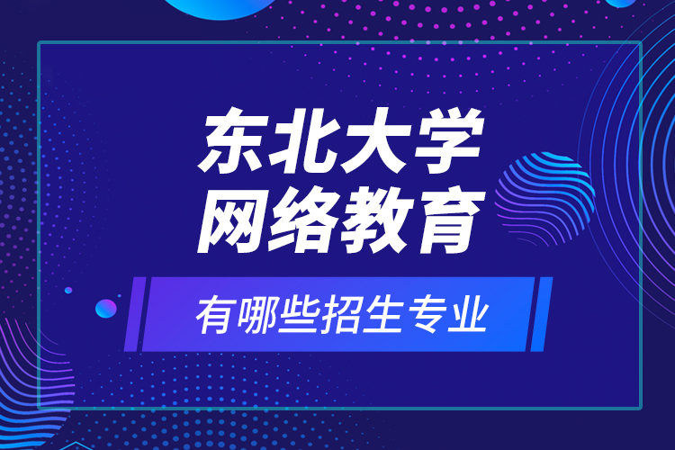 東北大學(xué)網(wǎng)絡(luò)教育有哪些招生專業(yè)？