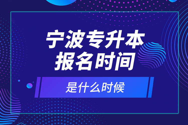 寧波專升本報名時間是什么時候？