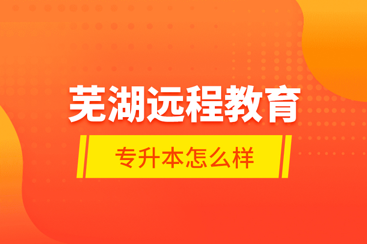 蕪湖遠(yuǎn)程教育專升本怎么樣？