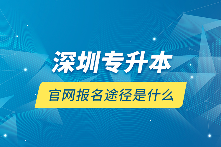 深圳專升本官網(wǎng)報名途徑是什么？