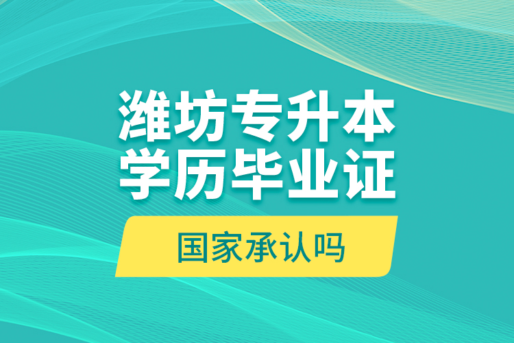 濰坊專升本學(xué)歷畢業(yè)證國家承認(rèn)嗎？