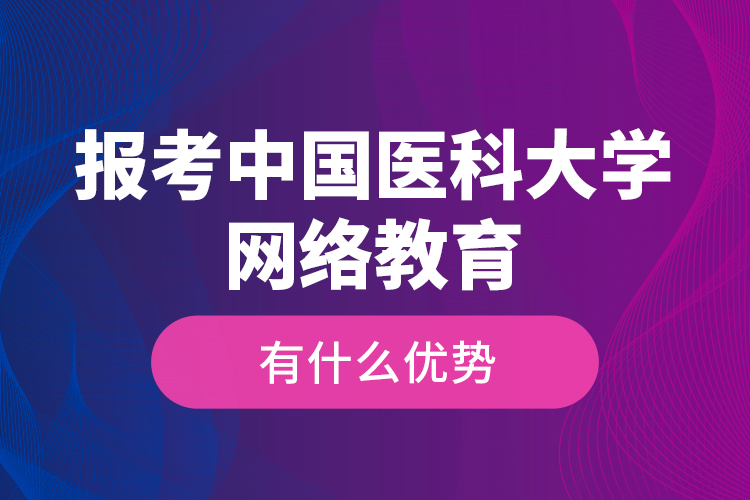 報(bào)考中國醫(yī)科大學(xué)網(wǎng)絡(luò)教育有什么優(yōu)勢？