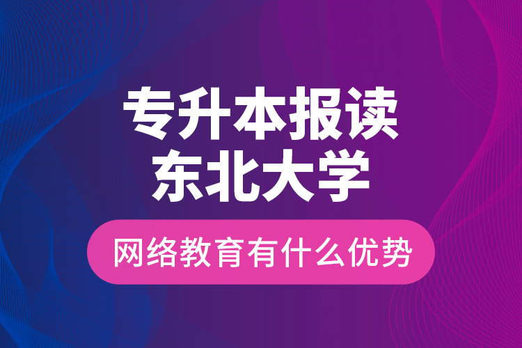 專升本報(bào)讀東北大學(xué)網(wǎng)絡(luò)教育有什么優(yōu)勢(shì)？