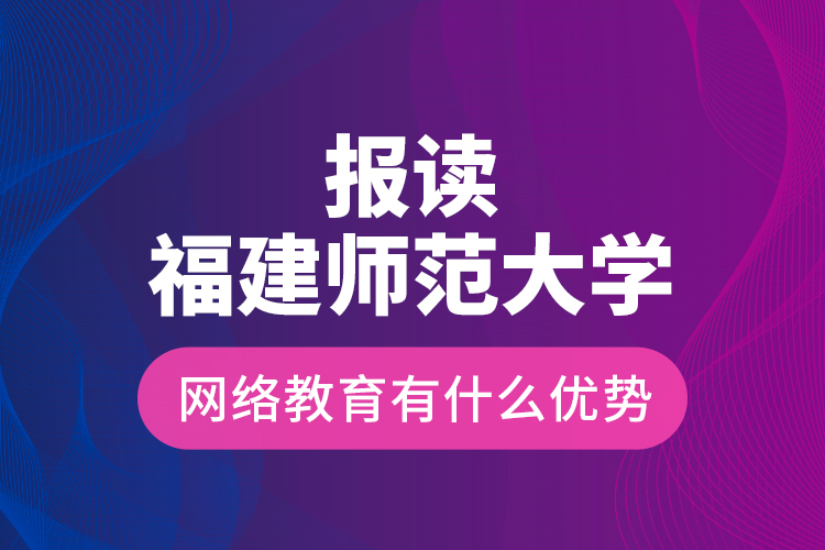 報讀福建師范大學(xué)網(wǎng)絡(luò)教育有什么優(yōu)勢？