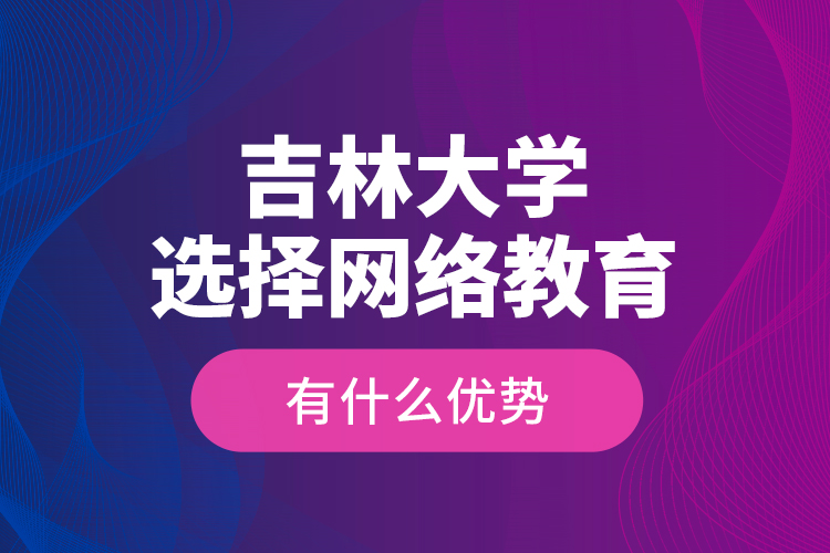 吉林大學(xué)選擇網(wǎng)絡(luò)教育有什么優(yōu)勢？