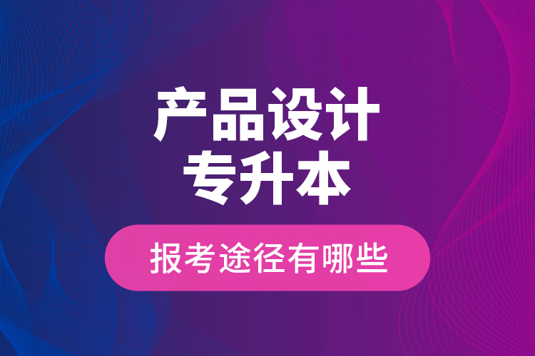 產(chǎn)品設(shè)計(jì)專(zhuān)升本的報(bào)考途徑有哪些？