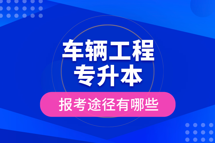 車輛工程專升本的報考途徑有哪些？