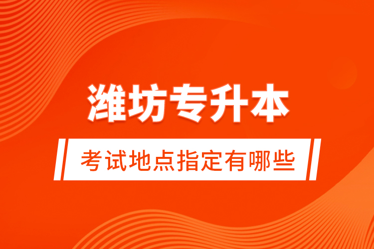 濰坊專升本考試地點指定有哪些？