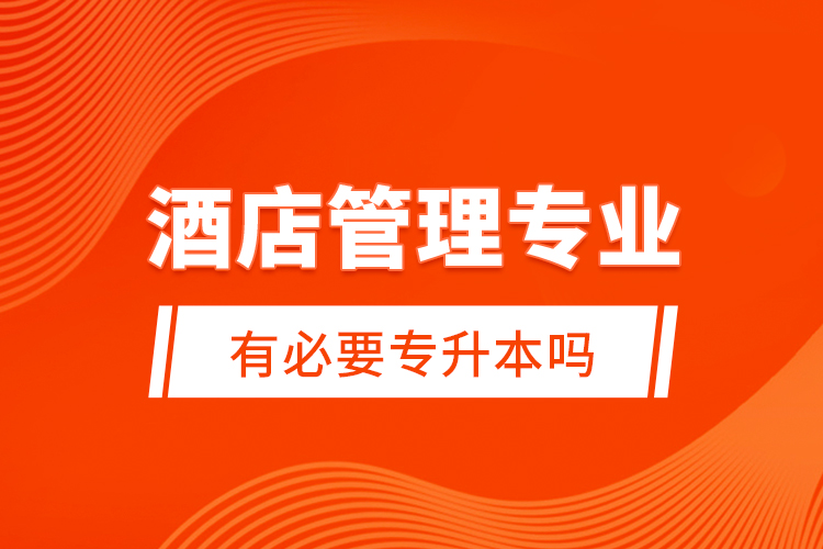 酒店管理專業(yè)有必要專升本嗎？