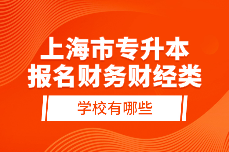 上海市專升本報(bào)名財(cái)務(wù)財(cái)經(jīng)類學(xué)校有哪些？