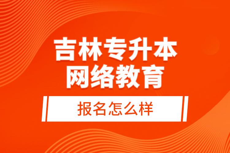 吉林專(zhuān)升本網(wǎng)絡(luò)教育報(bào)名怎么樣？