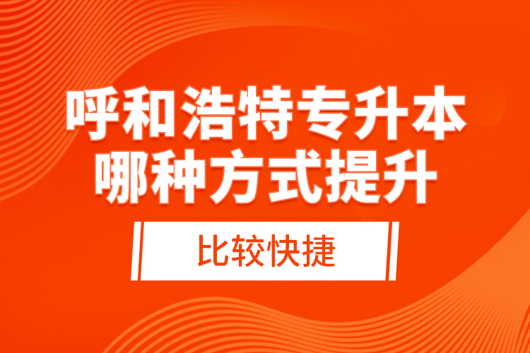 呼和浩特專升本哪種方式提升比較快捷？