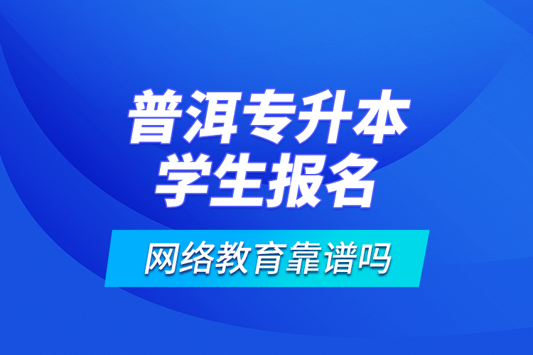 普洱專升本學(xué)生報(bào)名網(wǎng)絡(luò)教育靠譜嗎？