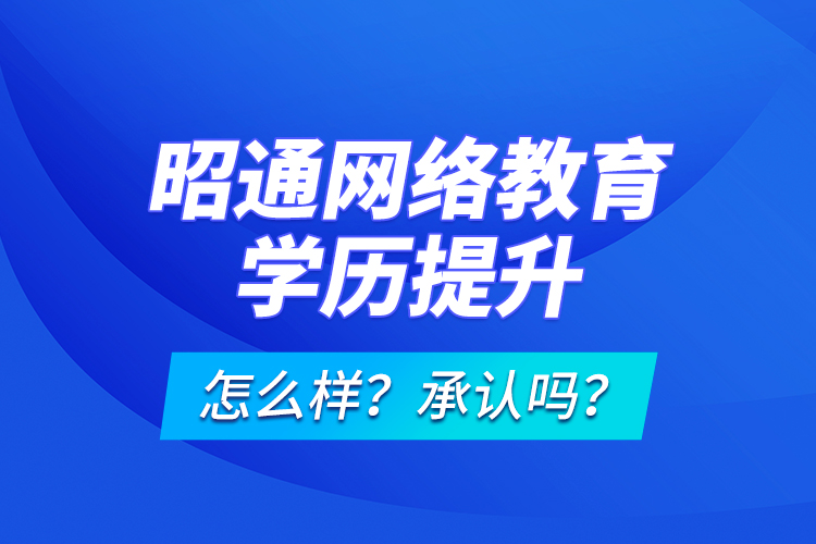 昭通網絡教育學歷提升怎么樣？承認嗎？