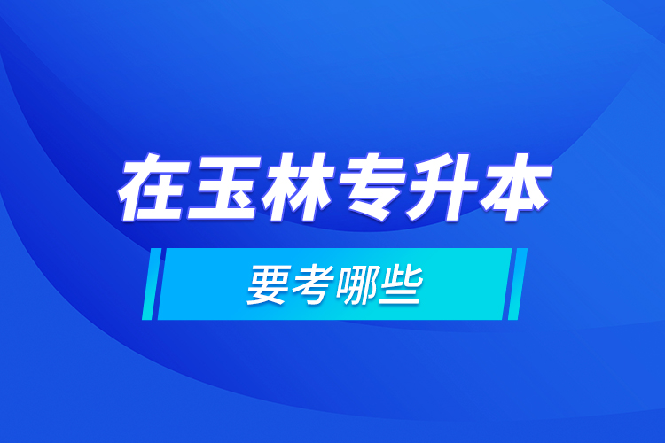 在玉林專升本要考哪些？