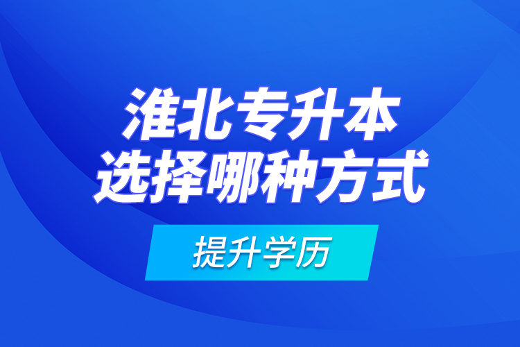 淮北專升本選擇哪種方式提升學(xué)歷？