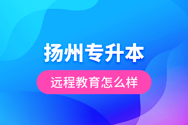 揚(yáng)州專升本遠(yuǎn)程教育怎么樣？