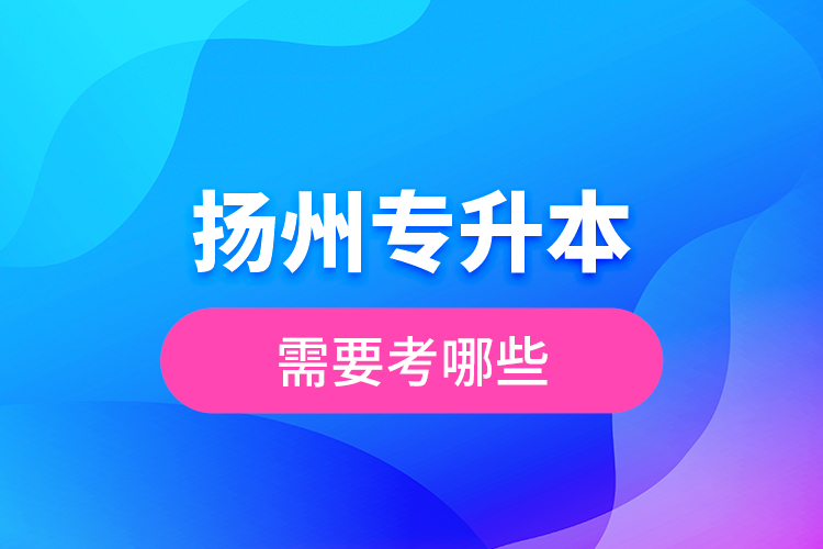 揚州專升本需要考哪些？