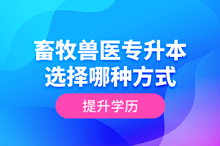 畜牧獸醫(yī)專升本選擇哪種方式提升學歷？