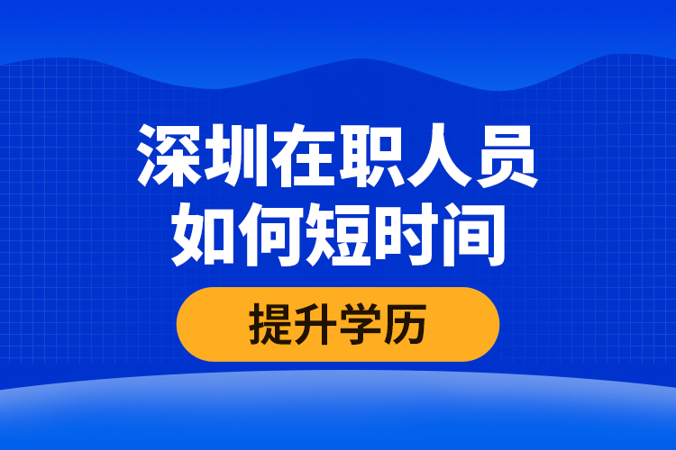深圳在職人員如何短時(shí)間提升學(xué)歷？