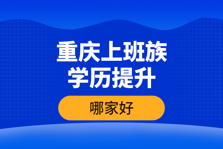 重慶上班族學歷提升哪家好？