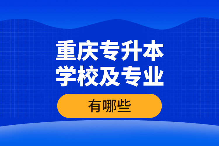 重慶專升本學(xué)校及專業(yè)有哪些？