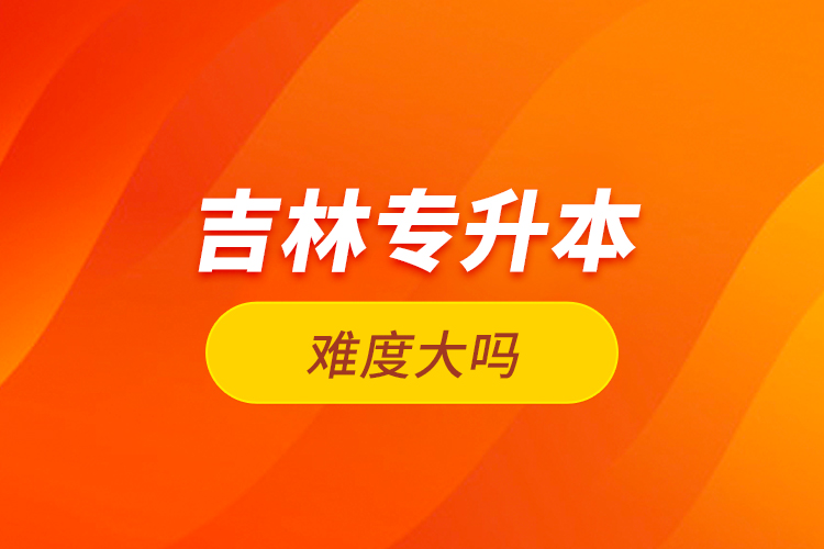 吉林專升本難度大嗎？